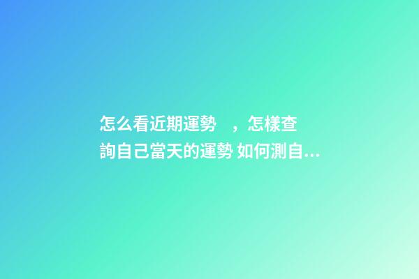 怎么看近期運勢，怎樣查詢自己當天的運勢 如何測自己的運勢，教你怎么判斷自己運氣好壞